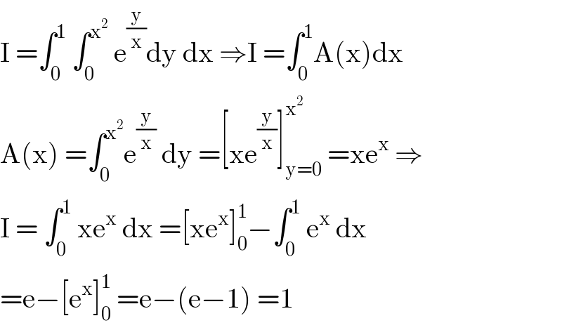 I =âˆ«_0 ^1  âˆ«_0 ^x^2   e^(y/x) dy dx â‡’I =âˆ«_0 ^1 A(x)dx  A(x) =âˆ«_0 ^x^2  e^(y/x)  dy =[xe^(y/x) ]_(y=0) ^x^2   =xe^x  â‡’  I = âˆ«_0 ^1  xe^x  dx =[xe^x ]_0 ^1 âˆ’âˆ«_0 ^1  e^x  dx  =eâˆ’[e^x ]_0 ^1  =eâˆ’(eâˆ’1) =1  