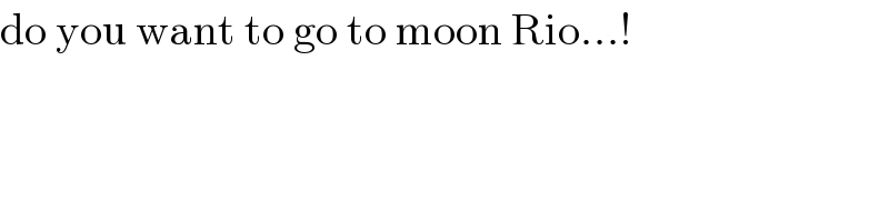 do you want to go to moon Rio...!  