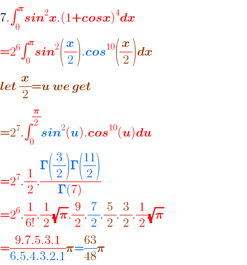 7.âˆ«_0 ^ð�›‘ sin^2 x.(1+cosx)^4 dx  =2^6 âˆ«_0 ^ð�›‘ sin^2 ((x/2)).cos^(10) ((x/2))dx  let (x/2)=u we get  =2^7 .âˆ«_0 ^(ð�›‘/2) sin^2 (u).cos^(10) (u)du  =2^7 .(1/2).((ð�šª((3/2))ð�šª(((11)/2)))/(ð�šª(7)))  =2^6 .(1/(6!)).(1/2)(âˆšð�›‘).(9/2).(7/2).(5/2).(3/2).(1/2)(âˆšð�›‘)  =((9.7.5.3.1)/(6.5.4.3.2.1))ð�›‘=((63)/(48))ð�›‘  
