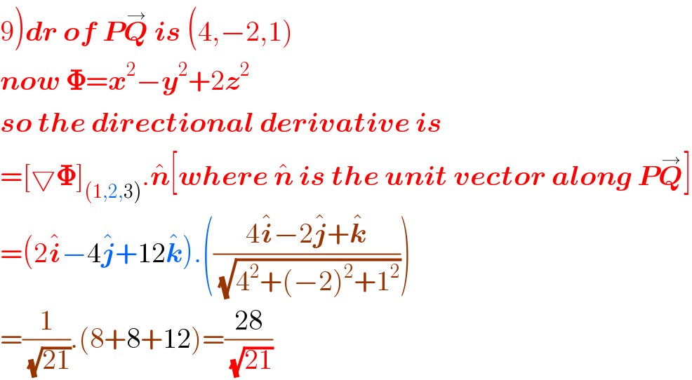 9)dr of PQ^â†’  is (4,âˆ’2,1)  now ð�š½=x^2 âˆ’y^2 +2z^2   so the directional derivative is  =[â–½ð�š½]_((1,2,3)) .n^  [where n^   is the unit vector along PQ^â†’ ]  =(2i^  âˆ’4j^  +12k^  ).(((4i^  âˆ’2j^  +k^  )/(âˆš(4^2 +(âˆ’2)^2 +1^2 ))))  =(1/(âˆš(21))).(8+8+12)=((28)/(âˆš(21)))  