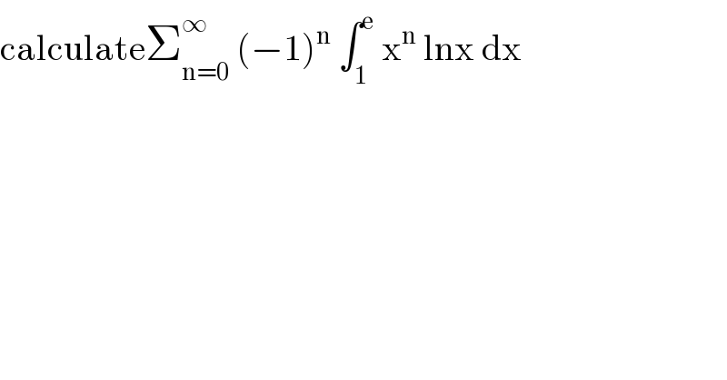 calculateΣ_(n=0) ^∞  (−1)^n  ∫_1 ^e  x^n  lnx dx  