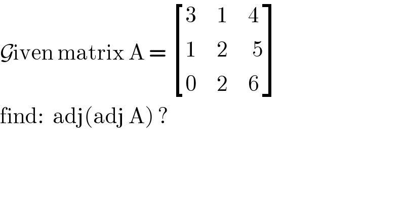 Given matrix A =  [((3     1     4)),((1     2      5)),((0     2     6)) ]  find:  adj(adj A) ?  