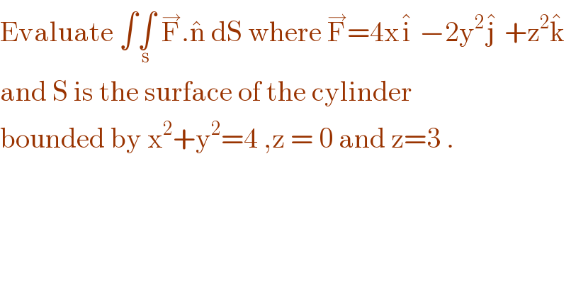 Evaluate ∫∫_s  F^→ .n^�  dS where F^→ =4xi^�  −2y^2 j^�  +z^2 k^�    and S is the surface of the cylinder  bounded by x^2 +y^2 =4 ,z = 0 and z=3 .  