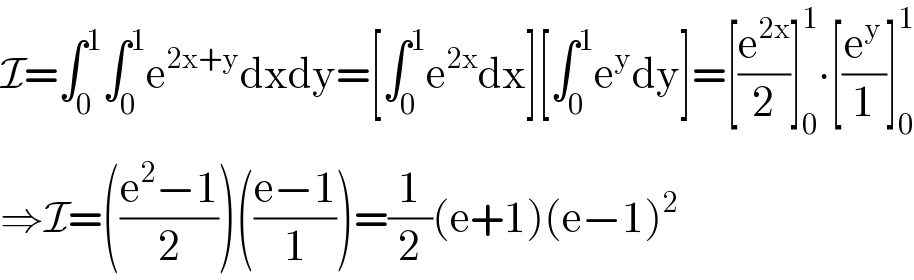 I=∫_0 ^1 ∫_0 ^1 e^(2x+y) dxdy=[∫_0 ^1 e^(2x) dx][∫_0 ^1 e^y dy]=[(e^(2x) /2)]_0 ^1 ∙[(e^y /1)]_0 ^1   ⇒I=(((e^2 −1)/2))(((e−1)/1))=(1/2)(e+1)(e−1)^2   