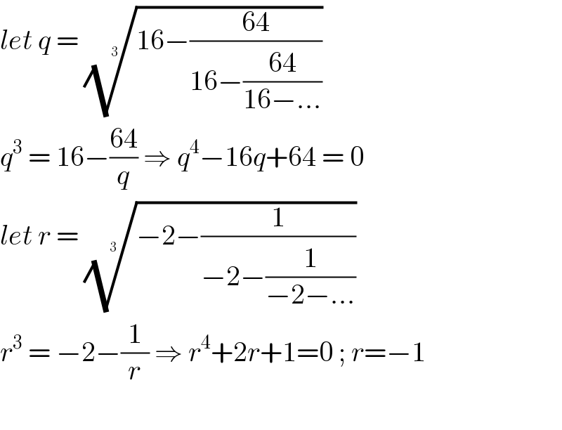 let q = ((16−((64)/(16−((64)/(16−...))))))^(1/3)   q^3  = 16−((64)/q) ⇒ q^4 −16q+64 = 0  let r = ((−2−(1/(−2−(1/(−2−...))))))^(1/(3 ))   r^3  = −2−(1/r) ⇒ r^4 +2r+1=0 ; r=−1    