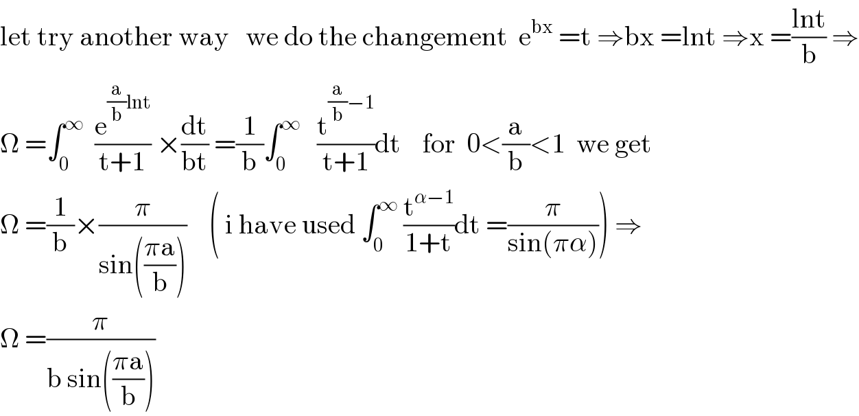 let try another way   we do the changement  e^(bx)  =t ⇒bx =lnt ⇒x =((lnt)/b) ⇒  Ω =∫_0 ^∞   (e^((a/b)lnt) /(t+1)) ×(dt/(bt)) =(1/b)∫_0 ^∞    (t^((a/b)−1) /(t+1))dt    for  0<(a/b)<1  we get    Ω =(1/b)×(π/(sin(((πa)/b))))    ( i have used ∫_0 ^∞  (t^(α−1) /(1+t))dt =(π/(sin(πα)))) ⇒  Ω =(π/(b sin(((πa)/b))))  