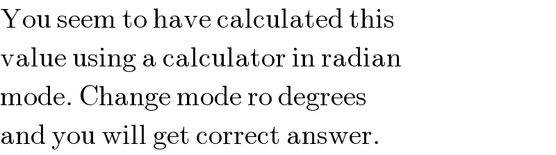 You seem to have calculated this  value using a calculator in radian  mode. Change mode ro degrees  and you will get correct answer.  