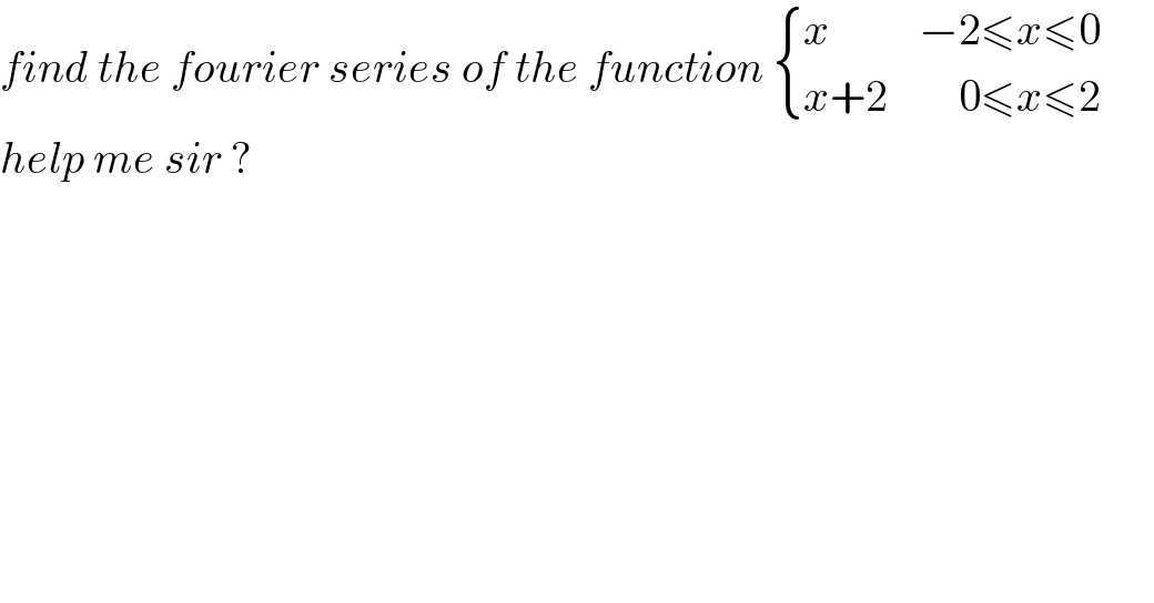 find the fourier series of the function  { ((x          −2≤x≤0)),((x+2        0≤x≤2)) :}        help me sir ?  