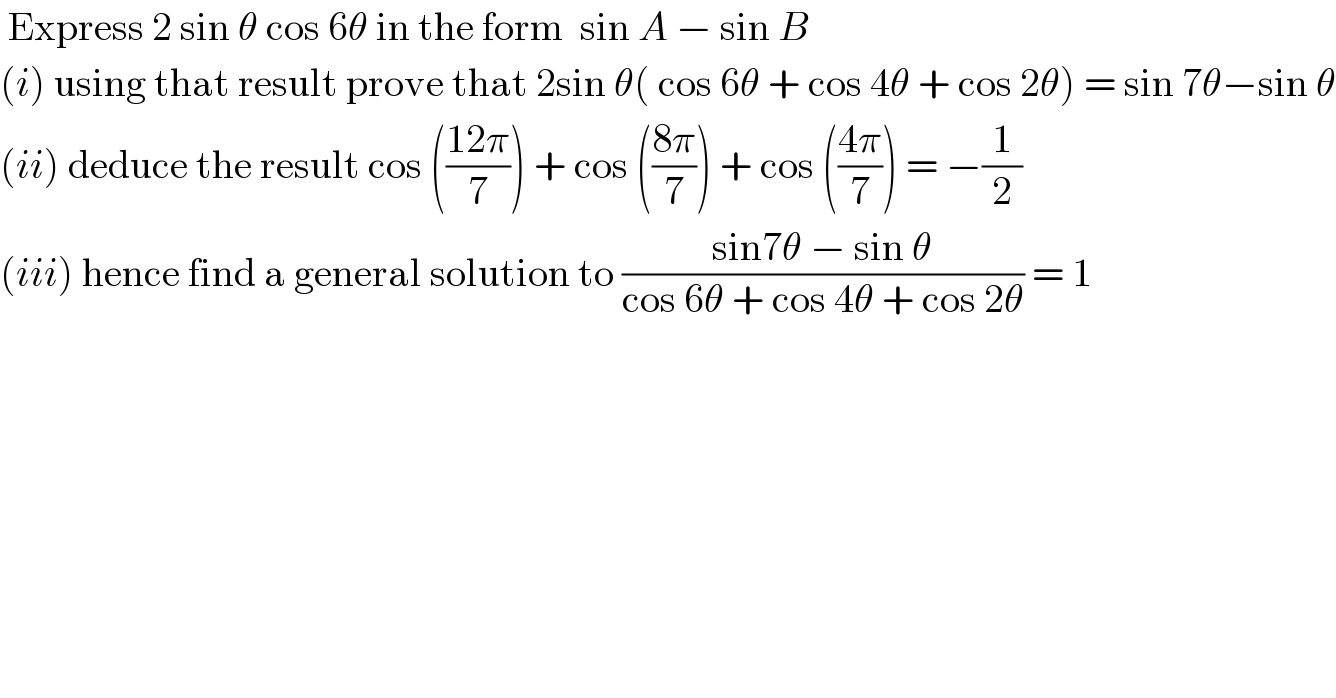  Express 2 sin θ cos 6θ in the form  sin A − sin B  (i) using that result prove that 2sin θ( cos 6θ + cos 4θ + cos 2θ) = sin 7θ−sin θ  (ii) deduce the result cos (((12π)/7)) + cos (((8π)/7)) + cos (((4π)/7)) = −(1/2)  (iii) hence find a general solution to ((sin7θ − sin θ)/(cos 6θ + cos 4θ + cos 2θ)) = 1  