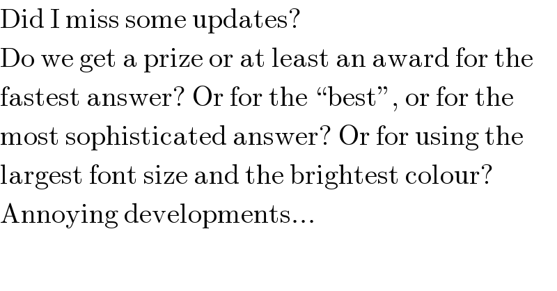 Did I miss some updates?  Do we get a prize or at least an award for the  fastest answer? Or for the “best”, or for the  most sophisticated answer? Or for using the  largest font size and the brightest colour?  Annoying developments...  