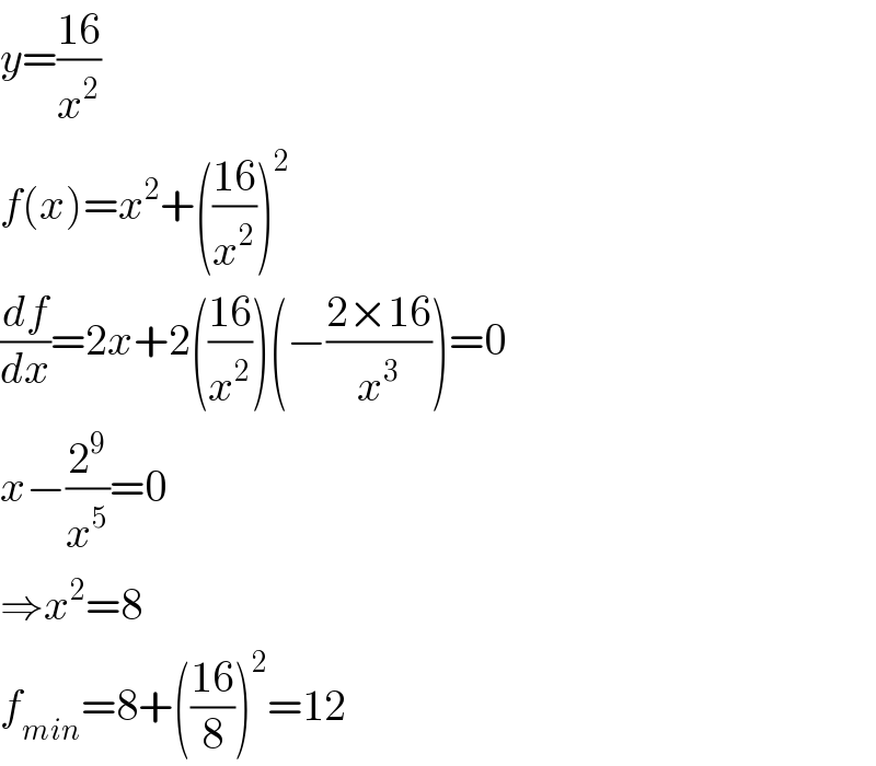 y=((16)/x^2 )  f(x)=x^2 +(((16)/x^2 ))^2   (df/dx)=2x+2(((16)/x^2 ))(−((2×16)/x^3 ))=0  x−(2^9 /x^5 )=0  ⇒x^2 =8  f_(min) =8+(((16)/8))^2 =12  
