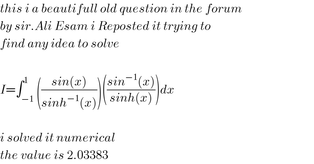 this i a beautifull old question in the forum  by sir.Ali Esam i Reposted it trying to  find any idea to solve    I=∫_(−1) ^1 (((sin(x))/(sinh^(−1) (x))))(((sin^(−1) (x))/(sinh(x))))dx    i solved it numerical   the value is 2.03383  
