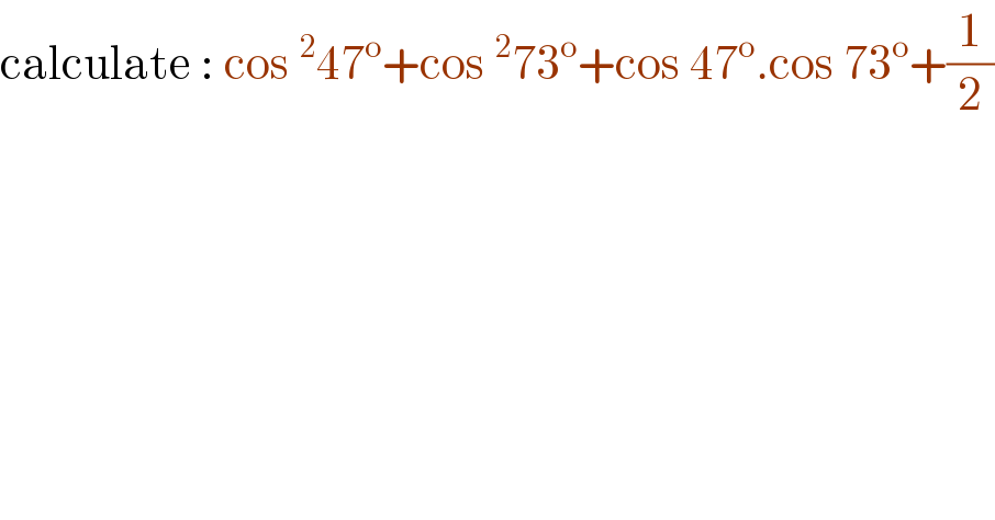 calculate : cos^2 47^o +cos^2 73^o +cos 47^o .cos 73^o +(1/2)  