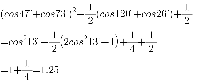 (cos47°+cos73°)^2 −(1/2)(cos120°+cos26°)+(1/2)  =cos^2 13°−(1/2)(2cos^2 13°−1)+(1/4)+(1/2)  =1+(1/4)=1.25  