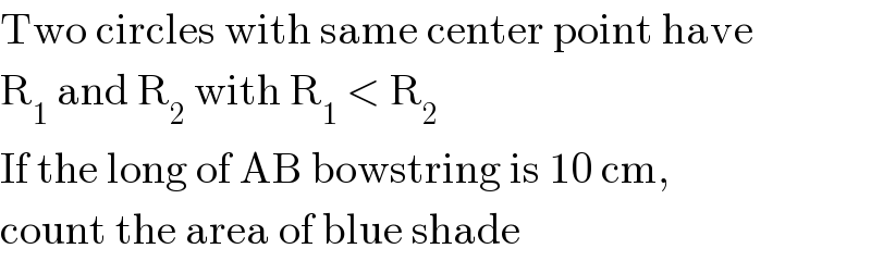 Two circles with same center point have  R_1  and R_2  with R_1  < R_2   If the long of AB bowstring is 10 cm,  count the area of blue shade  