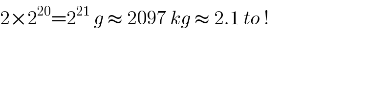 2×2^(20) =2^(21)  g ≈ 2097 kg ≈ 2.1 to !  