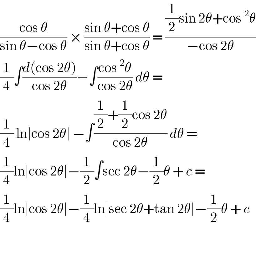 ((cos Î¸)/(sin Î¸âˆ’cos Î¸)) Ã— ((sin Î¸+cos Î¸)/(sin Î¸+cos Î¸)) = (((1/2)sin 2Î¸+cos^2 Î¸)/(âˆ’cos 2Î¸))  (1/4)âˆ«((d(cos 2Î¸))/(cos 2Î¸))âˆ’âˆ«((cos^2 Î¸)/(cos 2Î¸)) dÎ¸ =   (1/4) lnâˆ£cos 2Î¸âˆ£ âˆ’âˆ«(((1/2)+(1/2)cos 2Î¸)/(cos 2Î¸)) dÎ¸ =  (1/4)lnâˆ£cos 2Î¸âˆ£âˆ’(1/2)âˆ«sec 2Î¸âˆ’(1/2)Î¸ + c =  (1/4)lnâˆ£cos 2Î¸âˆ£âˆ’(1/4)lnâˆ£sec 2Î¸+tan 2Î¸âˆ£âˆ’(1/2)Î¸ + c      