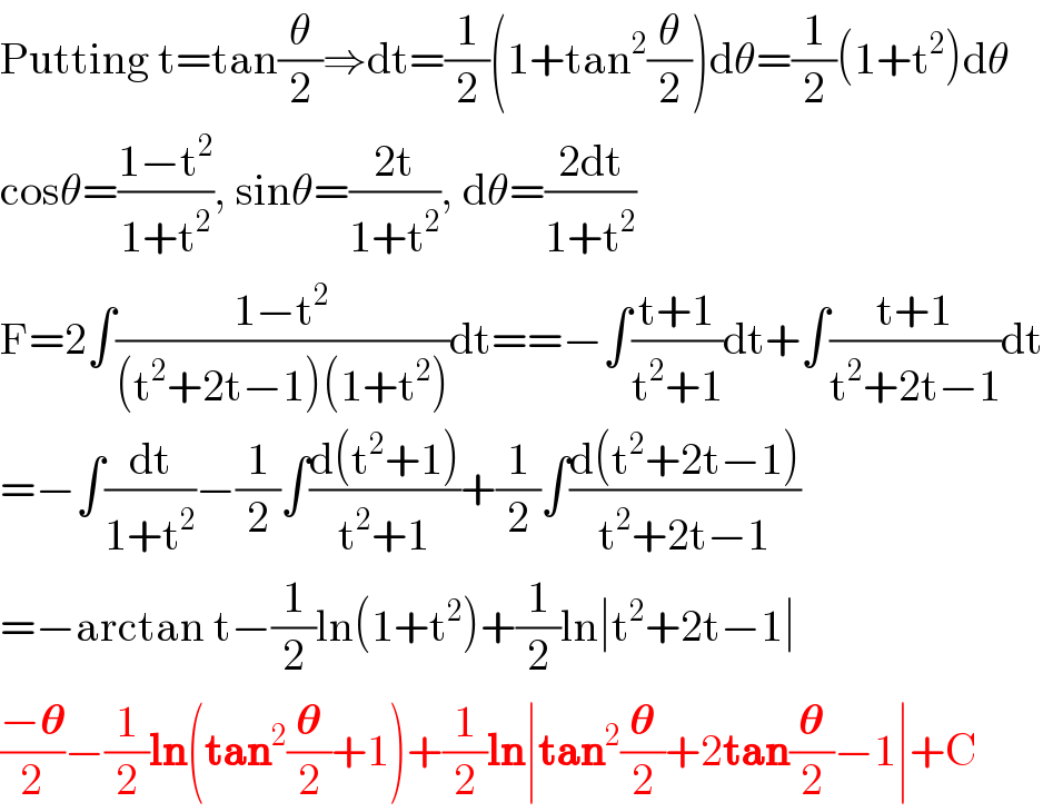 Putting t=tan(Î¸/2)â‡’dt=(1/2)(1+tan^2 (Î¸/2))dÎ¸=(1/2)(1+t^2 )dÎ¸  cosÎ¸=((1âˆ’t^2 )/(1+t^2 )), sinÎ¸=((2t)/(1+t^2 )), dÎ¸=((2dt)/(1+t^2 ))  F=2âˆ«((1âˆ’t^2 )/((t^2 +2tâˆ’1)(1+t^2 )))dt==âˆ’âˆ«((t+1)/(t^2 +1))dt+âˆ«((t+1)/(t^2 +2tâˆ’1))dt  =âˆ’âˆ«(dt/(1+t^2 ))âˆ’(1/2)âˆ«((d(t^2 +1))/(t^2 +1))+(1/2)âˆ«((d(t^2 +2tâˆ’1))/(t^2 +2tâˆ’1))  =âˆ’arctan tâˆ’(1/2)ln(1+t^2 )+(1/2)lnâˆ£t^2 +2tâˆ’1âˆ£  ((âˆ’ð�›‰)/2)âˆ’(1/2)ln(tan^2 (ð�›‰/2)+1)+(1/2)lnâˆ£tan^2 (ð�›‰/2)+2tan(ð�›‰/2)âˆ’1âˆ£+C  
