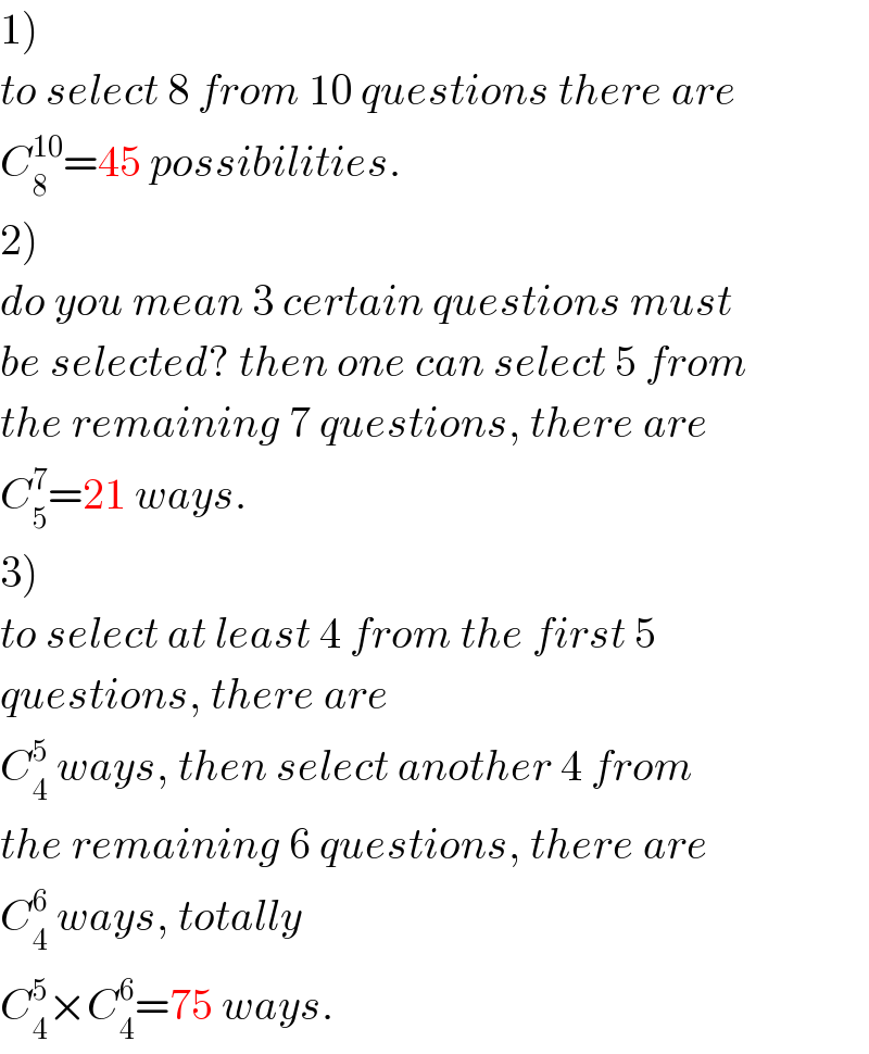 1)  to select 8 from 10 questions there are  C_8 ^(10) =45 possibilities.  2)  do you mean 3 certain questions must  be selected? then one can select 5 from  the remaining 7 questions, there are  C_5 ^7 =21 ways.  3)  to select at least 4 from the first 5  questions, there are  C_4 ^5  ways, then select another 4 from  the remaining 6 questions, there are  C_4 ^6  ways, totally  C_4 ^5 ×C_4 ^6 =75 ways.  