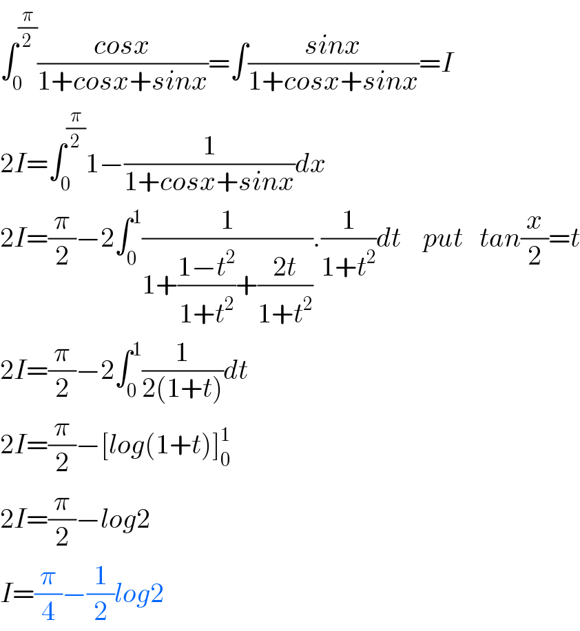âˆ«_0 ^(Ï€/2) ((cosx)/(1+cosx+sinx))=âˆ«((sinx)/(1+cosx+sinx))=I  2I=âˆ«_0 ^(Ï€/2) 1âˆ’(1/(1+cosx+sinx))dx  2I=(Ï€/2)âˆ’2âˆ«_0 ^1 (1/(1+((1âˆ’t^2 )/(1+t^2 ))+((2t)/(1+t^2 )))).(1/(1+t^2 ))dt    put   tan(x/2)=t  2I=(Ï€/2)âˆ’2âˆ«_0 ^1 (1/(2(1+t)))dt  2I=(Ï€/2)âˆ’[log(1+t)]_0 ^1   2I=(Ï€/2)âˆ’log2  I=(Ï€/4)âˆ’(1/2)log2     