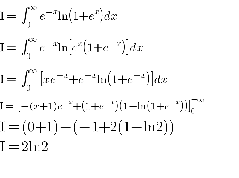 I =  ∫_0 ^∞  e^(−x) ln(1+e^x )dx  I =  ∫_0 ^∞  e^(−x) ln[e^x (1+e^(−x) )]dx  I =  ∫_0 ^∞  [xe^(−x) +e^(−x) ln(1+e^(−x) )]dx  I =  [−(x+1)e^(−x) +(1+e^(−x) )(1−ln(1+e^(−x) ))]_0 ^(+∞)   I = (0+1)−(−1+2(1−ln2))  I = 2ln2    
