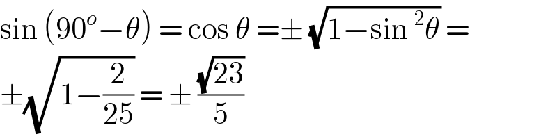 sin (90^o −θ) = cos θ =± (√(1−sin^2 θ)) =  ±(√(1−(2/(25)))) = ± ((√(23))/5)  