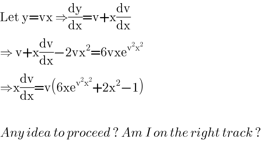 Let y=vx ⇒(dy/dx)=v+x(dv/dx)  ⇒ v+x(dv/dx)−2vx^2 =6vxe^(v^2 x^2 )   ⇒x(dv/dx)=v(6xe^(v^2 x^2 ) +2x^2 −1)    Any idea to proceed ? Am I on the right track ?  