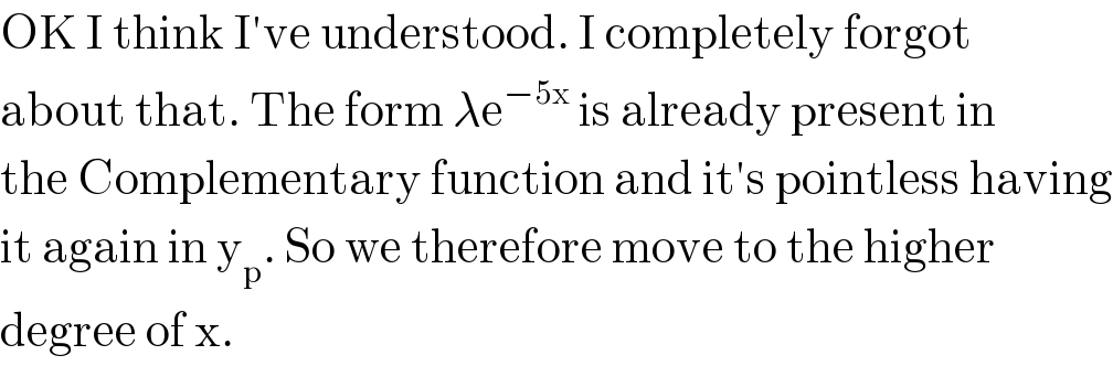 OK I think I′ve understood. I completely forgot   about that. The form λe^(−5x)  is already present in  the Complementary function and it′s pointless having  it again in y_p . So we therefore move to the higher  degree of x.  