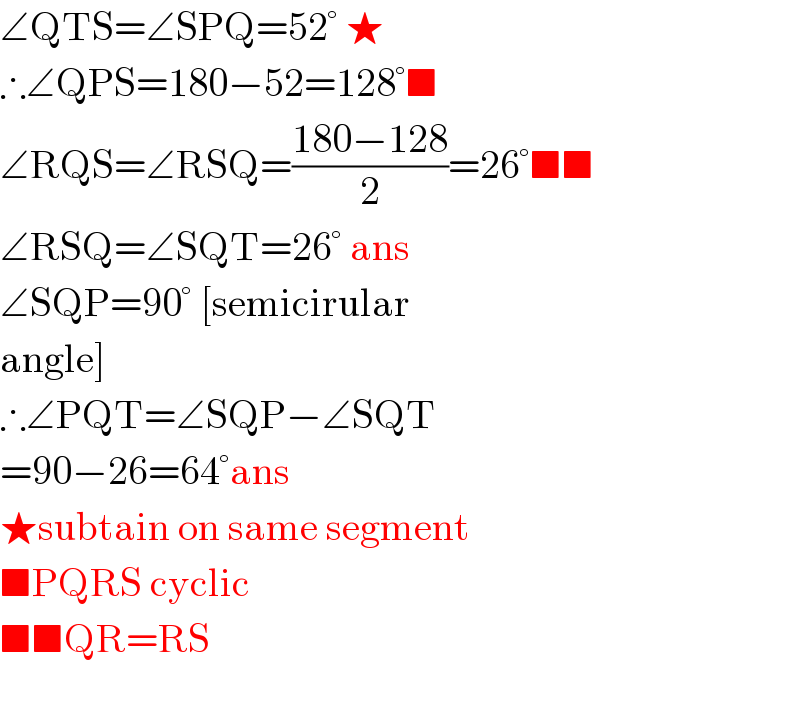 ∠QTS=∠SPQ=52° ★  ∴∠QPS=180−52=128°■  ∠RQS=∠RSQ=((180−128)/2)=26°■■  ∠RSQ=∠SQT=26° ans  ∠SQP=90° [semicirular  angle]  ∴∠PQT=∠SQP−∠SQT  =90−26=64°ans  ★subtain on same segment  ■PQRS cyclic  ■■QR=RS    