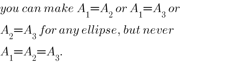 you can make A_1 =A_2  or A_1 =A_3  or  A_2 =A_3  for any ellipse, but never  A_1 =A_2 =A_3 .  