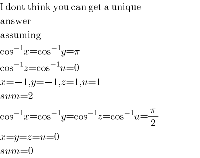 I dont think you can get a unique  answer  assuming  cos^(−1) x=cos^(−1) y=π  cos^(−1) z=cos^(−1) u=0  x=−1,y=−1,z=1,u=1  sum=2  cos^(−1) x=cos^(−1) y=cos^(−1) z=cos^(−1) u=(π/2)  x=y=z=u=0  sum=0  