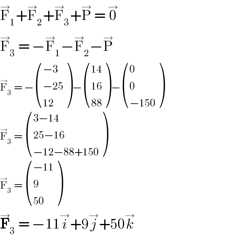 F_1 ^→ +F_2 ^→ +F_3 ^→ +P^→  = 0^→   F_3 ^→  = −F_1 ^→ −F_2 ^→ −P^→   F_3 ^→  = − (((−3)),((−25)),((12)) )− (((14)),((16)),((88)) )− ((0),(0),((−150)) )  F_3 ^→  =  (((3−14)),((25−16)),((−12−88+150)) )  F_3 ^→  =  (((−11)),(9),((50)) )  F_3 ^→  = −11i^→ +9j^→ +50k^→   