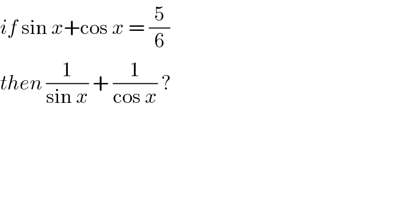 if sin x+cos x = (5/6)  then (1/(sin x)) + (1/(cos x)) ?   