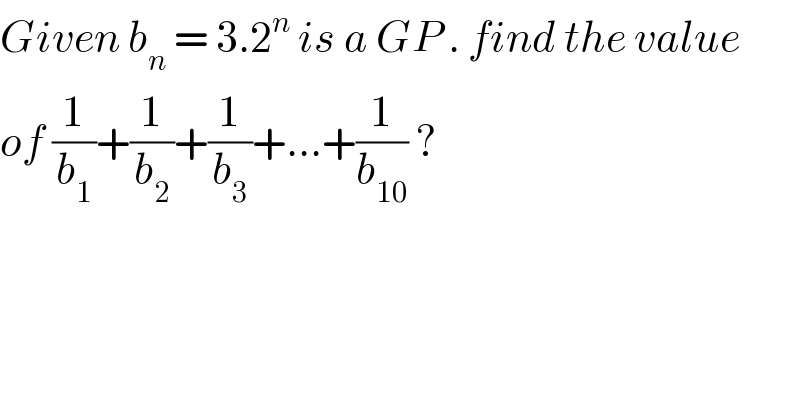 Given b_n  = 3.2^n  is a GP . find the value  of (1/b_1 )+(1/b_2 )+(1/b_3 )+...+(1/b_(10) ) ?   