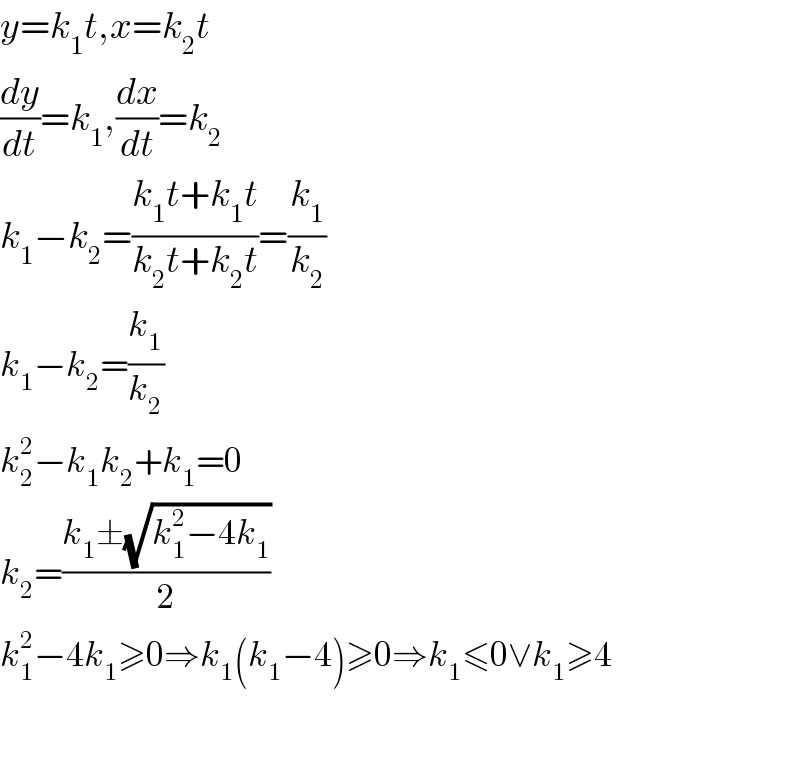 y=k_1 t,x=k_2 t  (dy/dt)=k_1 ,(dx/dt)=k_2   k_1 −k_2 =((k_1 t+k_1 t)/(k_2 t+k_2 t))=(k_1 /k_2 )  k_1 −k_2 =(k_1 /k_2 )  k_2 ^2 −k_1 k_2 +k_1 =0  k_2 =((k_1 ±(√(k_1 ^2 −4k_1 )))/2)  k_1 ^2 −4k_1 ≥0⇒k_1 (k_1 −4)≥0⇒k_1 ≤0∨k_1 ≥4    
