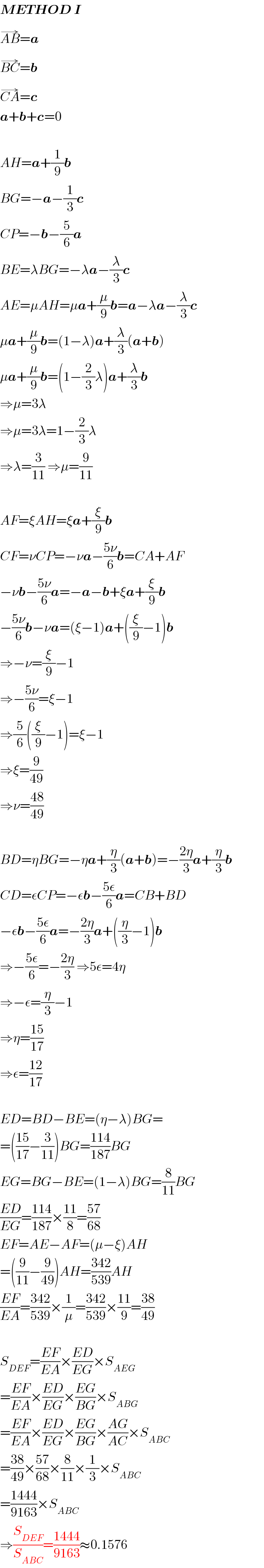 METHOD I  AB^(→) =a  BC^(→) =b  CA^(→) =c  a+b+c=0    AH=a+(1/9)b  BG=−a−(1/3)c  CP=−b−(5/6)a  BE=λBG=−λa−(λ/3)c  AE=μAH=μa+(μ/9)b=a−λa−(λ/3)c  μa+(μ/9)b=(1−λ)a+(λ/3)(a+b)  μa+(μ/9)b=(1−(2/3)λ)a+(λ/3)b  ⇒μ=3λ  ⇒μ=3λ=1−(2/3)λ  ⇒λ=(3/(11)) ⇒μ=(9/(11))    AF=ξAH=ξa+(ξ/9)b  CF=νCP=−νa−((5ν)/6)b=CA+AF  −νb−((5ν)/6)a=−a−b+ξa+(ξ/9)b  −((5ν)/6)b−νa=(ξ−1)a+((ξ/9)−1)b  ⇒−ν=(ξ/9)−1  ⇒−((5ν)/6)=ξ−1  ⇒(5/6)((ξ/9)−1)=ξ−1  ⇒ξ=(9/(49))  ⇒ν=((48)/(49))    BD=ηBG=−ηa+(η/3)(a+b)=−((2η)/3)a+(η/3)b  CD=εCP=−εb−((5ε)/6)a=CB+BD  −εb−((5ε)/6)a=−((2η)/3)a+((η/3)−1)b  ⇒−((5ε)/6)=−((2η)/3) ⇒5ε=4η  ⇒−ε=(η/3)−1  ⇒η=((15)/(17))  ⇒ε=((12)/(17))    ED=BD−BE=(η−λ)BG=  =(((15)/(17))−(3/(11)))BG=((114)/(187))BG  EG=BG−BE=(1−λ)BG=(8/(11))BG  ((ED)/(EG))=((114)/(187))×((11)/8)=((57)/(68))  EF=AE−AF=(μ−ξ)AH  =((9/(11))−(9/(49)))AH=((342)/(539))AH  ((EF)/(EA))=((342)/(539))×(1/μ)=((342)/(539))×((11)/9)=((38)/(49))    S_(DEF) =((EF)/(EA))×((ED)/(EG))×S_(AEG)   =((EF)/(EA))×((ED)/(EG))×((EG)/(BG))×S_(ABG)   =((EF)/(EA))×((ED)/(EG))×((EG)/(BG))×((AG)/(AC))×S_(ABC)   =((38)/(49))×((57)/(68))×(8/(11))×(1/3)×S_(ABC)   =((1444)/(9163))×S_(ABC)   ⇒(S_(DEF) /S_(ABC) )=((1444)/(9163))≈0.1576  