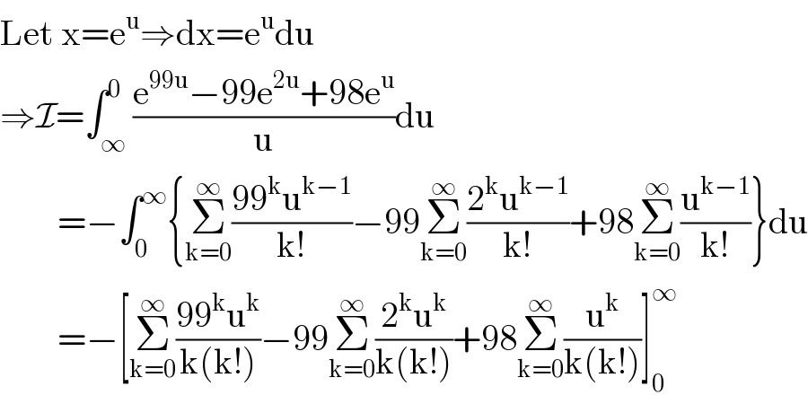 Let x=e^u ⇒dx=e^u du  ⇒I=∫_∞ ^0 ((e^(99u) −99e^(2u) +98e^u )/u)du          =−∫_0 ^∞ {Σ_(k=0) ^∞ ((99^k u^(k−1) )/(k!))−99Σ_(k=0) ^∞ ((2^k u^(k−1) )/(k!))+98Σ_(k=0) ^∞ (u^(k−1) /(k!))}du          =−[Σ_(k=0) ^∞ ((99^k u^k )/(k(k!)))−99Σ_(k=0) ^∞ ((2^k u^k )/(k(k!)))+98Σ_(k=0) ^∞ (u^k /(k(k!)))]_0 ^∞   