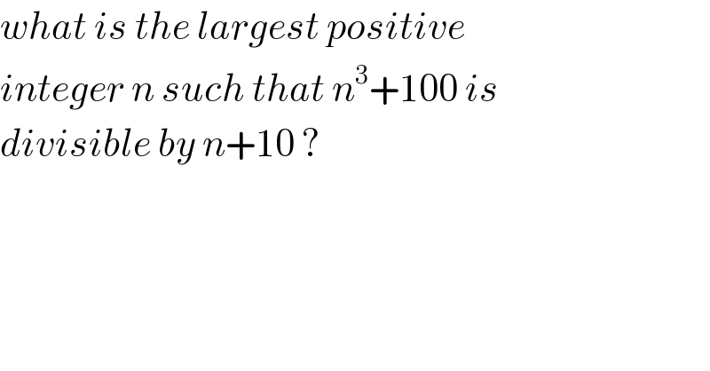 what is the largest positive  integer n such that n^3 +100 is  divisible by n+10 ?   