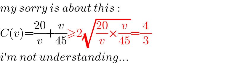 my sorry is about this :  C(v)=((20)/v)+(v/(45))≥2(√(((20)/v)×(v/(45))))=(4/3)  i′m not understanding...  