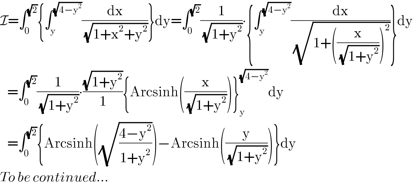 I=∫_0 ^(√2) {∫_y ^(√(4−y^2 )) (dx/(√(1+x^2 +y^2 )))}dy=∫_0 ^(√2) (1/(√(1+y^2 )))∙{∫_y ^(√(4−y^2 )) (dx/(√(1+((x/(√(1+y^2 ))))^2 )))}dy     =∫_0 ^(√2) (1/(√(1+y^2 )))∙((√(1+y^2 ))/1){Arcsinh((x/(√(1+y^2 ))))}_y ^(√(4−y^2 )) dy     =∫_0 ^(√2) {Arcsinh((√((4−y^2 )/(1+y^2 ))))−Arcsinh((y/(√(1+y^2 ))))}dy  To be continued...  