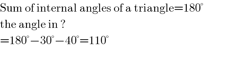 Sum of internal angles of a triangle=180°  the angle in ?  =180°−30°−40°=110°  