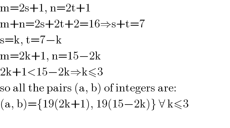 m=2s+1, n=2t+1  m+n=2s+2t+2=16⇒s+t=7  s=k, t=7−k  m=2k+1, n=15−2k  2k+1<15−2k⇒k≤3  so all the pairs (a, b) of integers are:  (a, b)={19(2k+1), 19(15−2k)} ∀ k≤3    