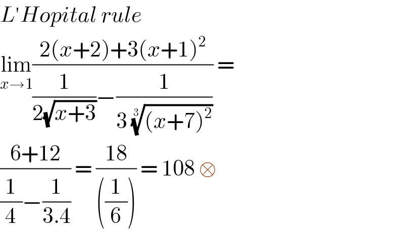 L′Hopital rule   lim_(x→1) ((2(x+2)+3(x+1)^2 )/((1/(2(√(x+3))))−(1/(3 (((x+7)^2 ))^(1/3) )))) =  ((6+12)/((1/4)−(1/(3.4)))) = ((18)/(((1/6)))) = 108 □  