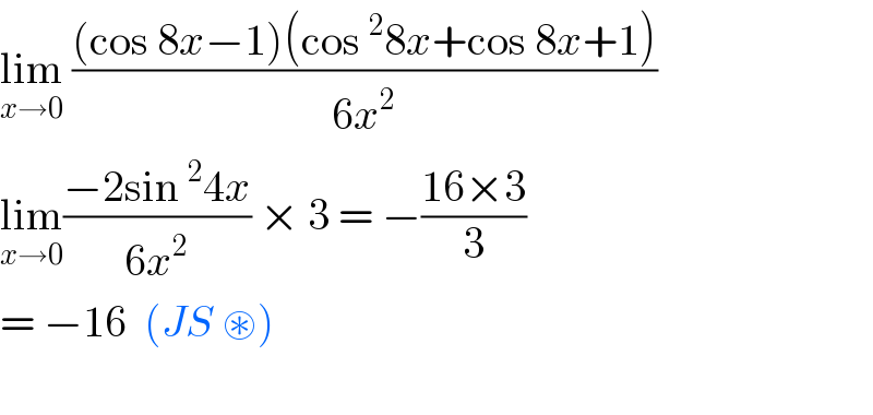 lim_(x→0)  (((cos 8x−1)(cos^2 8x+cos 8x+1))/(6x^2 ))  lim_(x→0) ((−2sin^2 4x)/(6x^2 )) × 3 = −((16×3)/3)  = −16  (JS ⊛)     