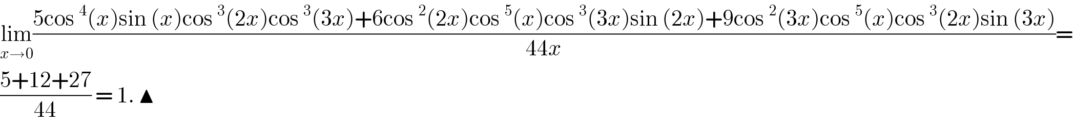 lim_(x→0) ((5cos^4 (x)sin (x)cos^3 (2x)cos^3 (3x)+6cos^2 (2x)cos^5 (x)cos^3 (3x)sin (2x)+9cos^2 (3x)cos^5 (x)cos^3 (2x)sin (3x))/(44x))=  ((5+12+27)/(44)) = 1. ▲  