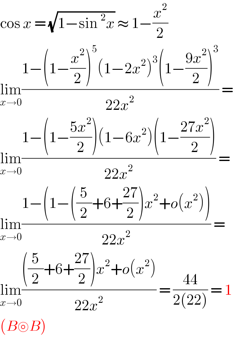 cos x = (√(1−sin^2 x)) ≈ 1−(x^2 /2)  lim_(x→0) ((1−(1−(x^2 /2))^5 (1−2x^2 )^3 (1−((9x^2 )/2))^3 )/(22x^2 )) =  lim_(x→0) ((1−(1−((5x^2 )/2))(1−6x^2 )(1−((27x^2 )/2)))/(22x^2 )) =  lim_(x→0) ((1−(1−((5/2)+6+((27)/2))x^2 +o(x^2 )))/(22x^2 )) =  lim_(x→0) ((((5/2)+6+((27)/2))x^2 +o(x^2 ))/(22x^2 )) = ((44)/(2(22))) = 1  (B⊚B)  