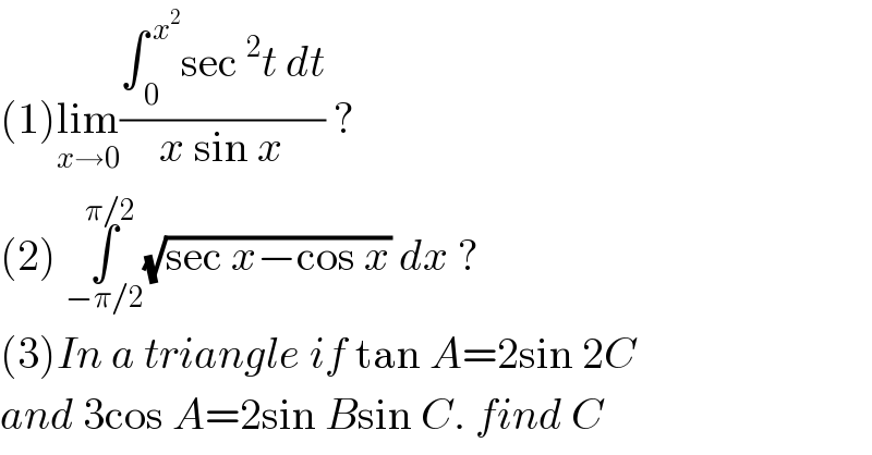 (1)lim_(x→0) ((∫_( 0) ^( x^2 ) sec^2 t dt)/(x sin x)) ?  (2) ∫_(−π/2) ^(π/2) (√(sec x−cos x)) dx ?  (3)In a triangle if tan A=2sin 2C  and 3cos A=2sin Bsin C. find C  