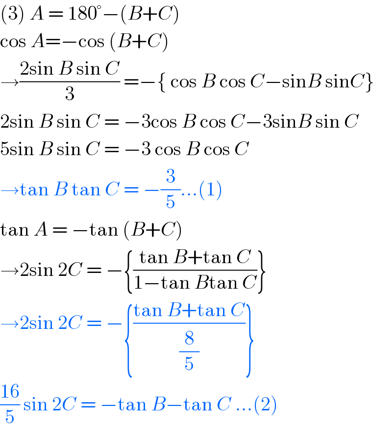 (3) A = 180°−(B+C)  cos A=−cos (B+C)  →((2sin B sin C)/3) =−{ cos B cos C−sinB sinC}  2sin B sin C = −3cos B cos C−3sinB sin C  5sin B sin C = −3 cos B cos C  →tan B tan C = −(3/5)...(1)  tan A = −tan (B+C)  →2sin 2C = −{((tan B+tan C)/(1−tan Btan C))}  →2sin 2C = −{((tan B+tan C)/(8/5))}  ((16)/5) sin 2C = −tan B−tan C ...(2)  