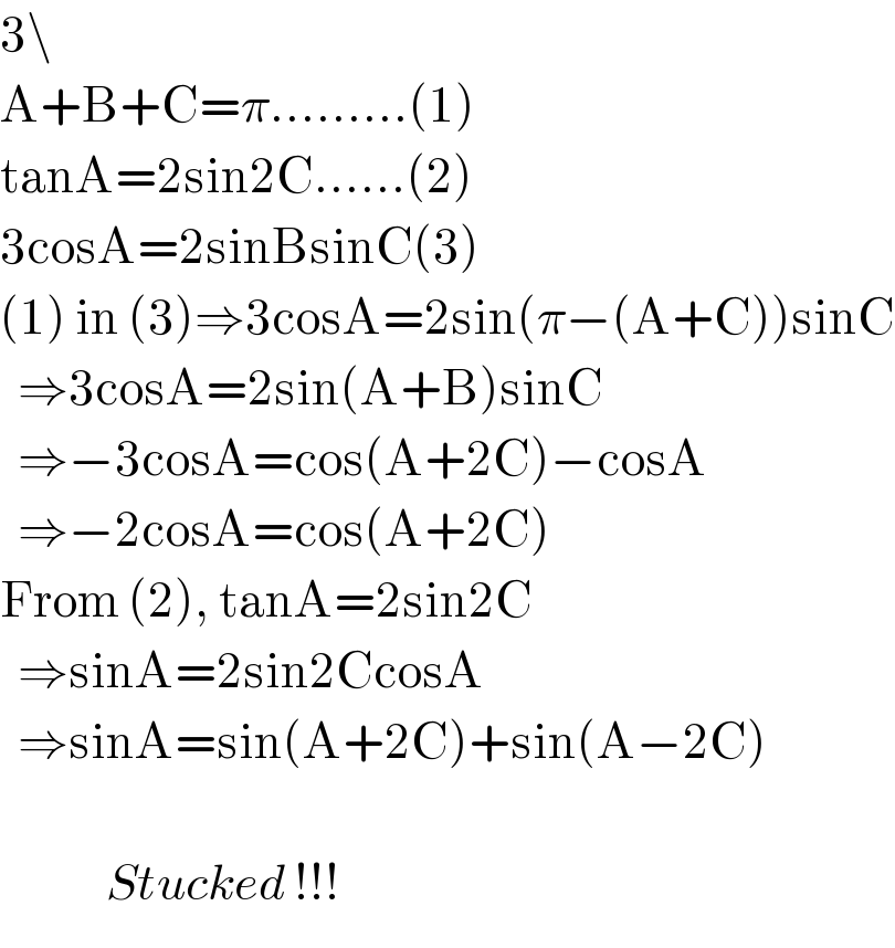 3\  A+B+C=π.........(1)  tanA=2sin2C......(2)  3cosA=2sinBsinC(3)  (1) in (3)⇒3cosA=2sin(π−(A+C))sinC    ⇒3cosA=2sin(A+B)sinC    ⇒−3cosA=cos(A+2C)−cosA    ⇒−2cosA=cos(A+2C)  From (2), tanA=2sin2C    ⇒sinA=2sin2CcosA    ⇒sinA=sin(A+2C)+sin(A−2C)                Stucked !!!  