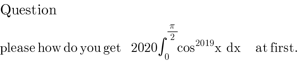 Question  please how do you get    2020∫_( 0) ^( (π/2)) cos^(2019) x  dx      at first.  